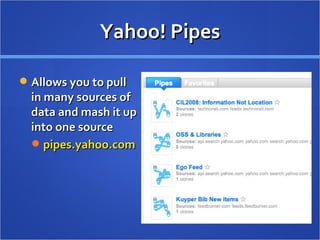 Yahoo! Pipes Allows you to pull in many sources of data and mash it up into one source  pipes.yahoo.com 