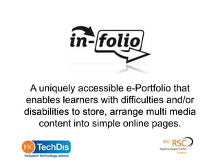 A uniquely accessible e-Portfolio that
enables learners with difficulties and/or
disabilities to store, arrange multi media
content into simple online pages.
 