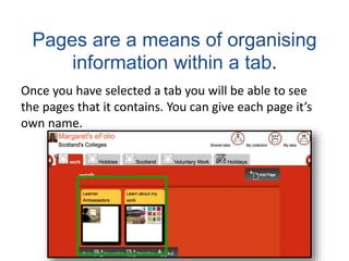 Pages are a means of organising
information within a tab.
Once you have selected a tab you will be able to see
the pages that it contains. You can give each page it’s
own name.
 