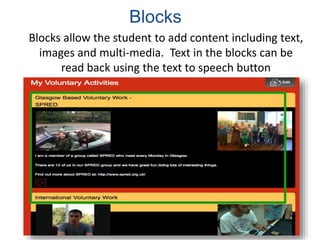 Blocks
Blocks allow the student to add content including text,
images and multi-media. Text in the blocks can be
read back using the text to speech button
 