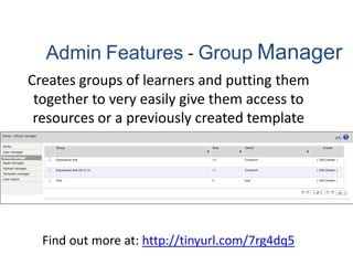 Admin Features - Group Manager
Creates groups of learners and putting them
together to very easily give them access to
resources or a previously created template
Find out more at: http://tinyurl.com/7rg4dq5
 