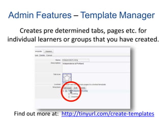 Admin Features – Template Manager
Creates pre determined tabs, pages etc. for
individual learners or groups that you have created.
Find out more at: http://tinyurl.com/create-templates
 