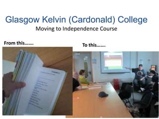 Glasgow Kelvin (Cardonald) College
Moving to Independence Course
From this……. To this…….
 