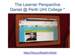 The Learner Perspective
Daniel @ Perth UHI College *
http://tiny.cc/Daniel-InFolio
 