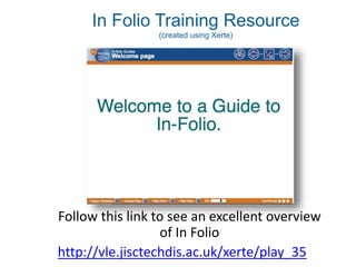 In Folio Training Resource
(created using Xerte)
Follow this link to see an excellent overview
of In Folio
http://vle.jisctechdis.ac.uk/xerte/play_35
 