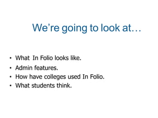We’re going to look at…
• What In Folio looks like.
• Admin features.
• How have colleges used In Folio.
• What students think.
 