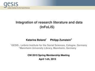 Integration of research literature and data
(InFoLiS)
Katarina Boland1
Philipp Zumstein2
1
GESIS - Leibniz Institute for the Social Sciences, Cologne, Germany
2
Mannheim University Library, Mannheim, Germany
CNI 2015 Spring Membership Meeting
April 14th, 2015
 