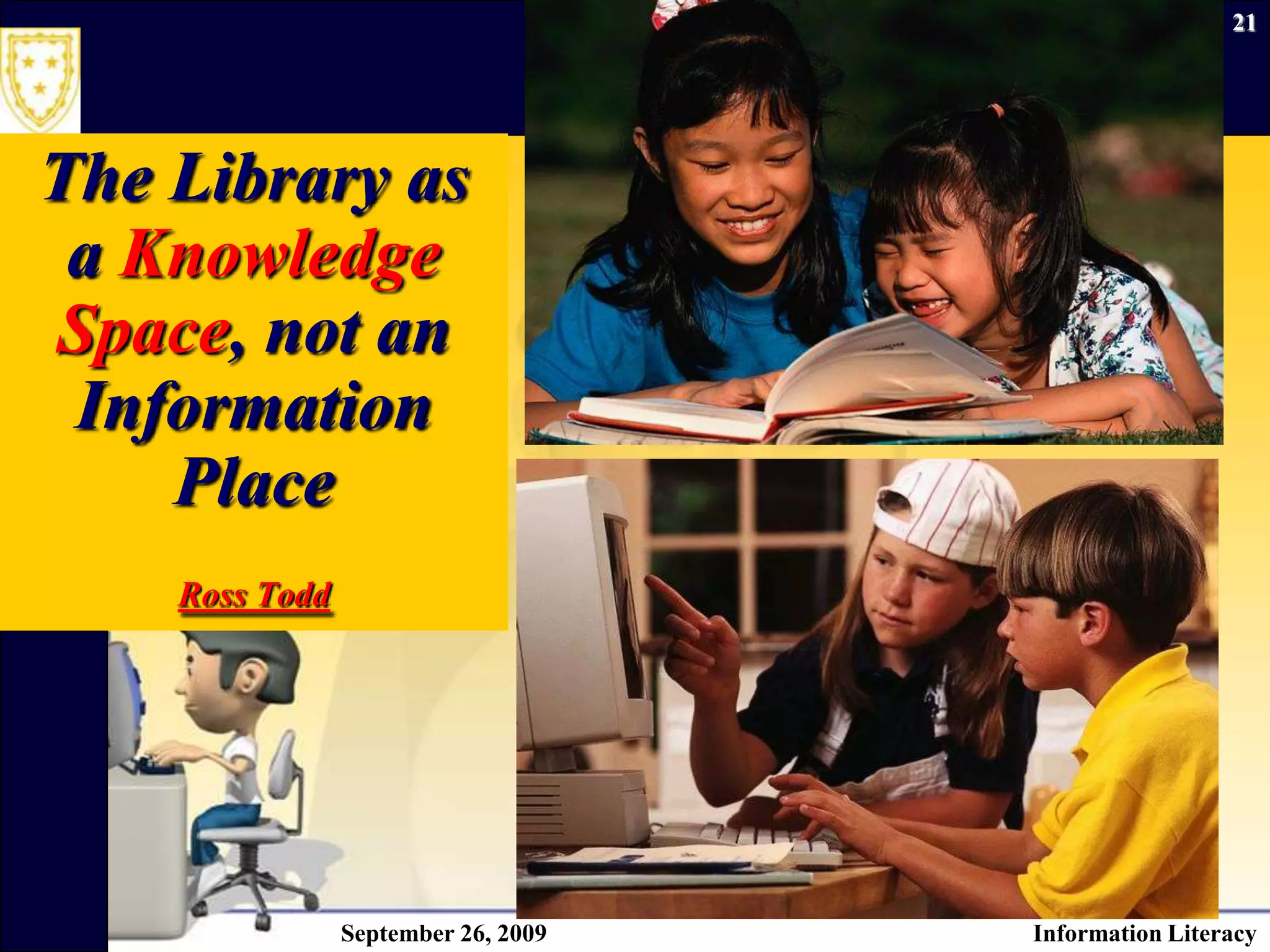 September 26, 2009Information Literacy21The Library as a Knowledge Space, not an Information PlaceRoss Todd