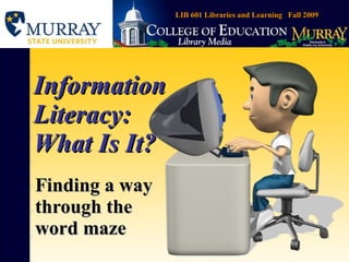 Information Literacy: What Is It? Finding a way through the word maze LIB 601 Libraries and Learning  Fall 2009 