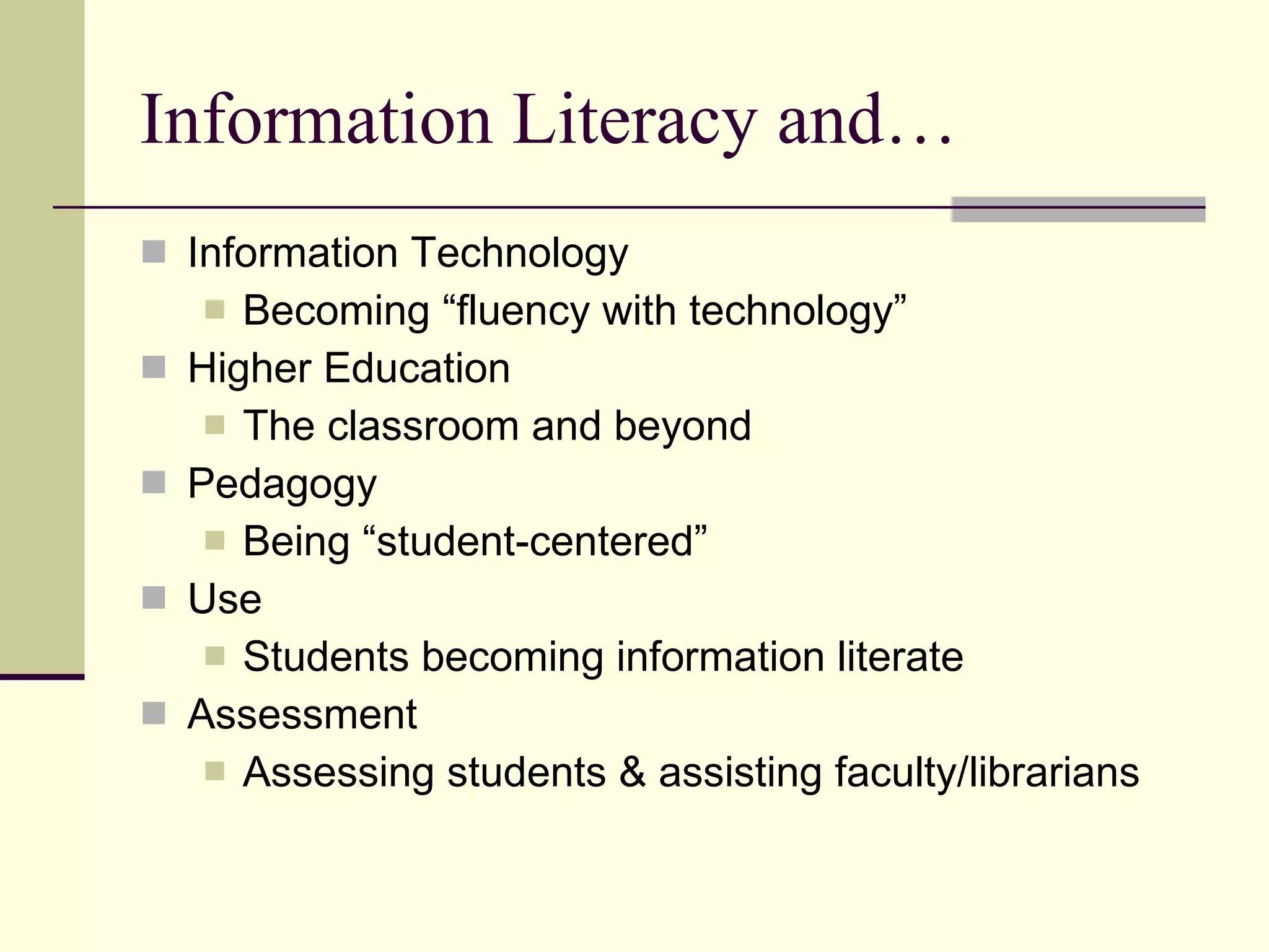 Information Literacy and… Information Technology Becoming “fluency with technology” Higher Education The classroom and beyond Pedagogy Being “student-centered” Use Students becoming information literate  Assessment Assessing students & assisting faculty/librarians 