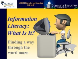 LIB 601 Libraries and Learning
               Fall 2010




Information
Literacy:
What Is It?
Finding a way
through the
word maze
 