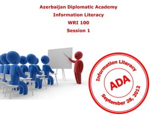 Azerbaijan Diplomatic Academy
     Information Literacy
          WRI 100
          Session 1
 