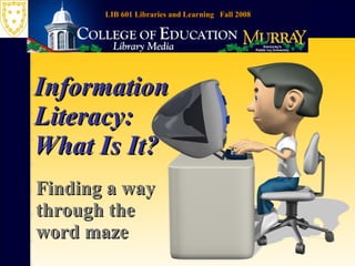 Information Literacy: What Is It? Finding a way through the word maze LIB 601 Libraries and Learning  Fall 2008 