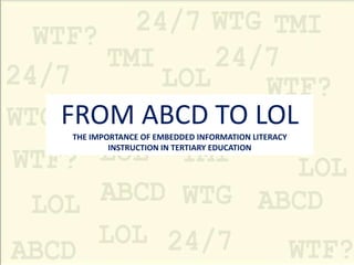 FROM ABCD TO LOL
THE IMPORTANCE OF EMBEDDED INFORMATION LITERACY
        INSTRUCTION IN TERTIARY EDUCATION
 