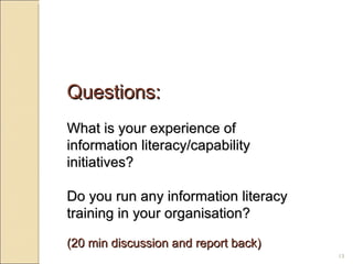 Questions:   What is your experience of information literacy/capability initiatives? Do you run any information literacy training in your organisation? (20 min discussion and report back) 