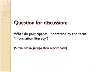 Question for discussion:  What do participants understand by the term ‘information literacy’?  (5 minutes in groups then report back) 