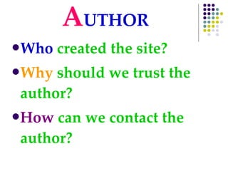 A UTHOR Who  created the site? Why  should we trust the author? How  can we contact the author? 