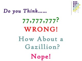 Do you Think…… 77,777,777? WRONG! How About a Gazillion? Nope! 