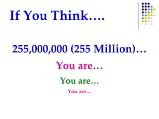 If You Think…. 255,000,000 (255 Million)… You are… You are… You are… 