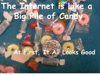 The Internet is Like a  Big Pile of Candy (yum!) The Internet is Like a  Big Pile of Candy At First, It All Looks Good 
