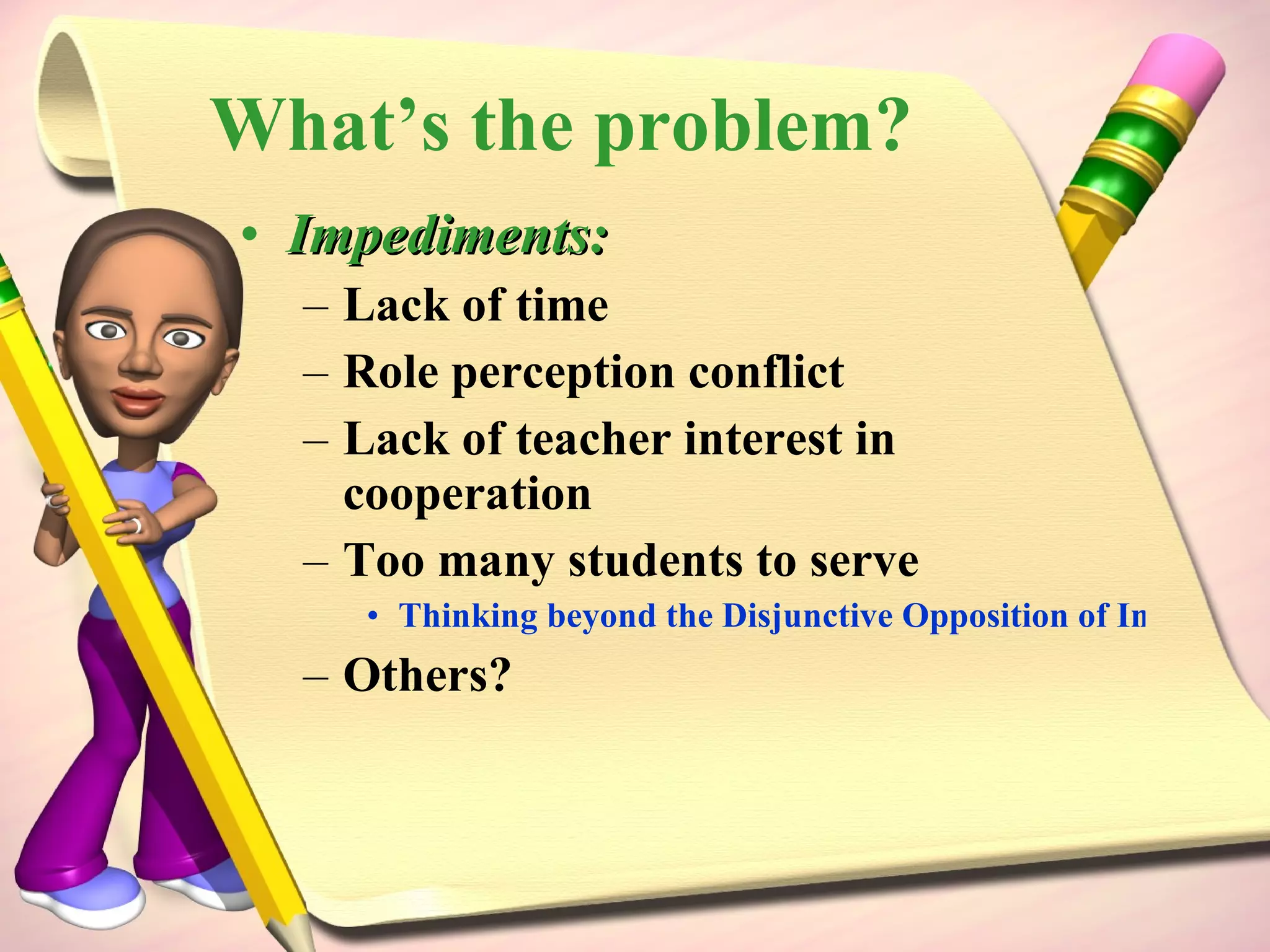 What’s the problem? Impediments: Lack of time Role perception conflict Lack of teacher interest in cooperation Too many students to serve  Thinking beyond the Disjunctive Opposition of Information Literacy Assessment in Theory and Practice Others? 