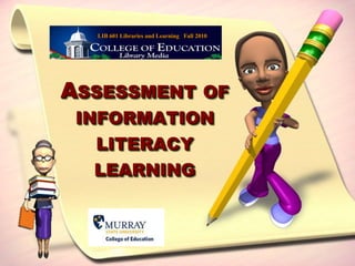 LIB 601 Libraries and Learning   Fall 2010 Assessment of information literacy learning  