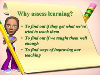 Why assess learning?To find out if they get what we’ve tried to teach themTo find out if we taught them well enoughTo find ways of improving our teaching