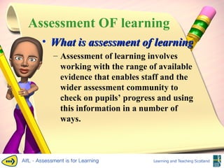 Assessment OF learning What is assessment of learning? Assessment of learning involves working with the range of available evidence that enables staff and the wider assessment community to check on pupils’ progress and using this information in a number of ways. 