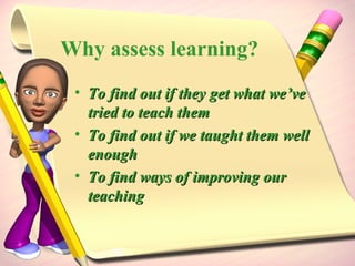 Why assess learning? To find out if they get what we’ve tried to teach them To find out if we taught them well enough To find ways of improving our teaching 