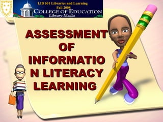 ASSESSMENT OF INFORMATION LITERACY LEARNING  LIB 601 Libraries and Learning  Fall 2008 