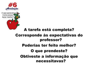A tarefa está completa?Corresponde às expectativas do professor?Poderias ter feito melhor?O que prendeste?Obtiveste a informação que necessitavas?
