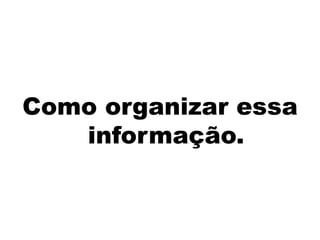 Como organizar essa informação.
