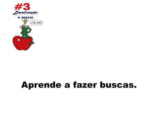 Aprende a fazer buscas.
