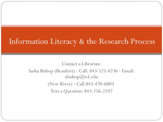 Information Literacy & the Research Process

                      Contact a Librarian:
     Sasha Bishop (Beaufort) · Call: 843-525-8236 · Email:
                       sbishop@tcl.edu
               (New River) · Call 843-470-6003
                Text a Question: 843-256-2247
 