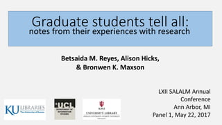 Graduate students tell all:
notes from their experiences with research
Betsaida M. Reyes, Alison Hicks,
& Bronwen K. Maxson
LXII SALALM Annual
Conference
Ann Arbor, MI
Panel 1, May 22, 2017
 