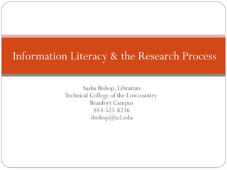 Sasha Bishop, Librarian Technical College of the Lowcountry  Beaufort Campus 843-525-8236 [email_address] Information Literacy & the Research Process 