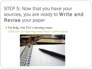 STEP 5: Now that you have your sources, you are ready to  Write and Revise  your paper For help, visit TCL’s tutoring center.  Click here for tutoring center hours and locations 