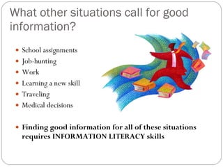 What other situations call for good information? School assignments Job-hunting Work Learning a new skill Traveling Medical decisions Finding good information for all of these situations requires INFORMATION LITERACY skills 