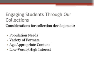 Engaging Students Through Our
Collections
Considerations for collection development:

•   Population Needs
•   Variety of Formats
•   Age Appropriate Content
•   Low-Vocab/High Interest
 