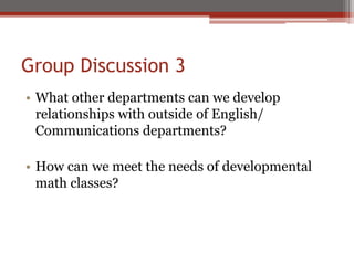 Group Discussion 3
• What other departments can we develop
  relationships with outside of English/
  Communications departments?

• How can we meet the needs of developmental
  math classes?
 