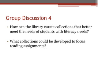 Group Discussion 4
• How can the library curate collections that better
  meet the needs of students with literacy needs?

• What collections could be developed to focus
  reading assignments?
 