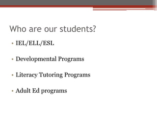 Who are our students?
• IEL/ELL/ESL

• Developmental Programs

• Literacy Tutoring Programs

• Adult Ed programs
 