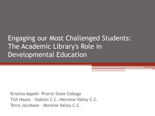 Engaging our Most Challenged Students:
The Academic Library's Role in
Developmental Education




Kristina Appelt- Prairie State College
Tish Hayes – Oakton C.C./Moraine Valley C.C.
Terra Jacobson - Moraine Valley C.C.
 