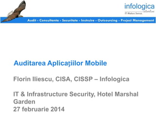 Auditarea Aplicațiilor Mobile
Florin Iliescu, CISA, CISSP – Infologica
IT & Infrastructure Security, Hotel Marshal
Garden
27 februarie 2014

 