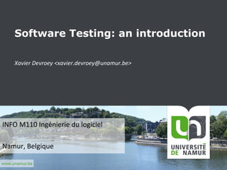  	
  	
  	
  	
  	
  	
  	
  	
  	
  	
  	
  	
  	
  	
  
	
  	
  	
  	
  	
  	
  
www.unamur.be
Software Testing: an introduction
Xavier	
  Devroey	
  <xavier.devroey@unamur.be>	
  	
  
INFO	
  M110	
  Ingénierie	
  du	
  logiciel	
  
	
  
Namur,	
  Belgique	
  
 