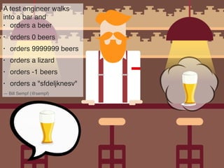 A test engineer walks
into a bar and
• orders a beer
• orders 0 beers
• orders 9999999 beers
• orders a lizard
• orders -1 beers
• orders a "sfdeljknesv"
— Bill Sempf (@sempf)
 