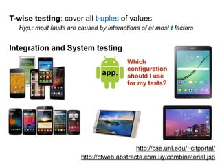 app.
http://cse.unl.edu/~citportal/
http://ctweb.abstracta.com.uy/combinatorial.jsp
Hyp.: most faults are caused by interactions of at most t factors
T-wise testing: cover all t-uples of values
Integration and System testing
Which
configuration
should I use
for my tests?
 
