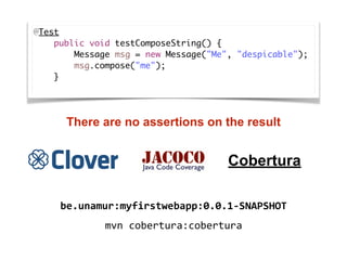 @Test
    public void testComposeString() {
        Message msg = new Message("Me", "despicable");
        msg.compose("me");
    }
There are no assertions on the result
Cobertura
mvn	cobertura:cobertura
be.unamur:myfirstwebapp:0.0.1-SNAPSHOT
 