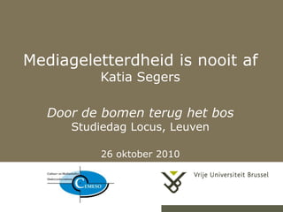 14-10-10 1
Mediageletterdheid is nooit af
Katia Segers
Door de bomen terug het bos
Studiedag Locus, Leuven
26 oktober 2010
 