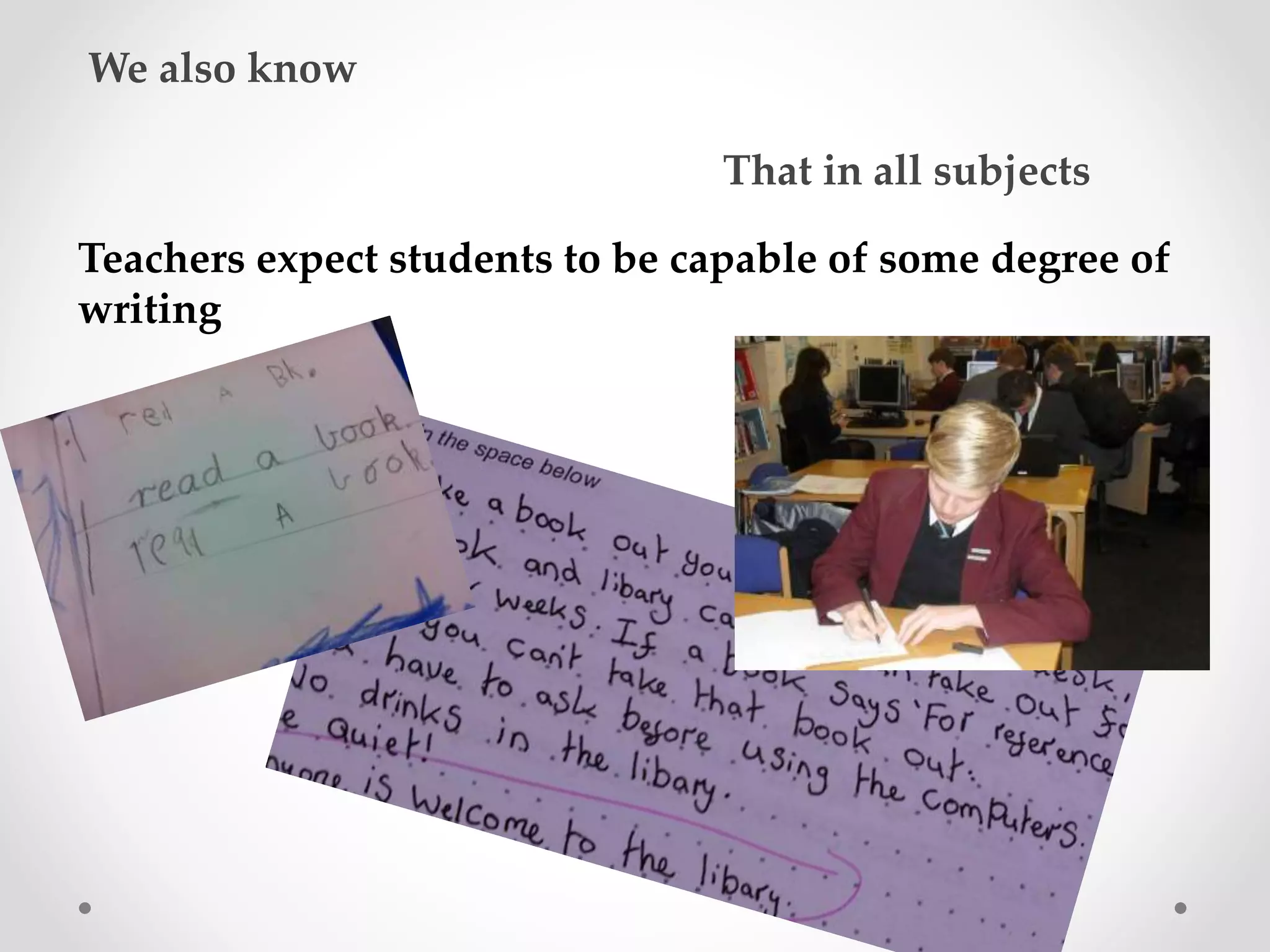 We also know 
That in all subjects 
Teachers expect students to be capable of some degree of 
writing 
 